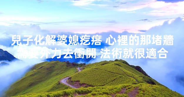 兒子化解婆媳疙瘩 心裡的那堵牆需要外力去衝開 法術就很適合